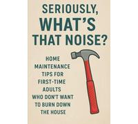 Seriously, What's That Noise?: Home Maintenance Tips for First-Time Adults Who Don't Want To Burn Down The House