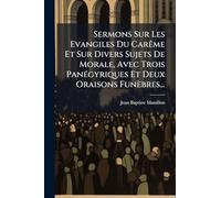 Sermons Sur Les Evangiles Du CarÃame Et Sur Divers Sujets De Morale, Avec Trois PanÃ(c)gyriques Et Deux Oraisons Funèbres...
