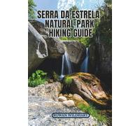 SERRA DA ESTRELA NATURAL PARK HIKING GUIDE: Explore Portugal’s Highest Peaks, Hidden Trails, and the Stunning Zêzere Glacier Valley - Updated Edition 2025-2026