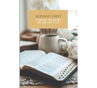 Servant First: A 10-Step Christian Leadership Journal for Christ-Centered Influence: A Christ-Centered Workbook to Build Character, Identity, and ... Through Scripture and Practical Application