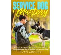 Service Dog Mastery: Transform Your Canine Companion into the Ultimate Obedient Service Dog-A Complete Step-by-Step Guide