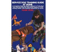 SERVICE DOG TRAINING GUIDE AT HOME: A Complete Step-by-Step Program to Train Your Own Service Dog for Emotional Support, PTSD, Anxiety Relief, and Mobility Assistance at Home