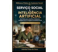 SERVIÇO SOCIAL E INTELIGÊNCIA ARTIFICIAL: Guia Prático para o Uso Ético, Profissional e Inteligente da IA no Cotidiano do Assistente Social