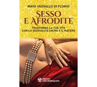 Sesso e Afrodite. Trasforma la tua vita con la sessualità sacra e il piace...
