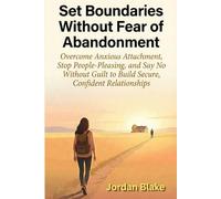 Set Boundaries Without Fear of Abandonment: Overcome Anxious Attachment, Stop People-Pleasing, and Say No Without Guilt to Build Secure, Confident Relationships
