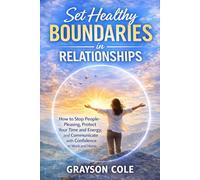 Set Healthy Boundaries in Relationships: How to Stop People-Pleasing, Protect Your Time and Energy, and Communicate with Confidence at Work and Home