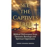 Set the Captives Free: Biblical Deliverance From Demonic Bondage and Spiritual Oppression