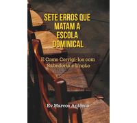 SETE ERROS QUE MATAM A ESCOLA DOMINICAL: E como Corrigi-los com Sabedoria e Unção