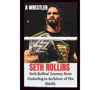 SETH ROLLINS UNAUTHORIZED BIOGRAPHY: From Indie Rings To WWE Glory; Seth Rollins Journey From Underdog To Architect Of The Shield.