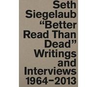 Seth Siegelaub: Better Read Than Dead: Writings and Interviews, 1964-2013: Better Read Than Dead. Writings ans Interviews 1964 - 2013