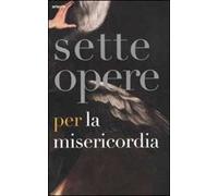 Sette opere per la Misericordia. Catalogo della mostra (Napoli, 19 novembre 2011-19 febbraio 2012). Ediz. illustrata