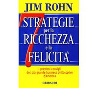 Sette strategie per la ricchezza e la felicità. I preziosi consigli del più grande business philospher d'America