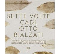 Sette volte cadi, otto rialzati. Meditazioni quotidiane per trovare la pace interiore con l'aiuto dei maestri d'Oriente. Ediz. a colori