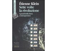 Sette volte la rivoluzione. I grandi della fisica contemporanea - Klein Étienne