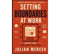 Setting Boundaries at Work: A Practical Guide to Protecting Your Time, Energy, and Focus Without Guilt or Conflict