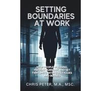 Setting Boundaries at Work: Stop People-Pleasing, Prevent Burnout, and Set Firm Limits With Colleagues and Bosses