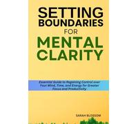 SETTING BOUNDARIES FOR MENTAL CLARITY: Essential Guide to Regaining Control over Your Mind, Time, and Energy for Greater Focus and Productivity