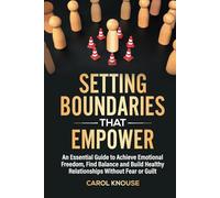 Setting Boundaries That Empower: An Essential Guide to Achieve Emotional Freedom, Find Balance and Build Healthy Relationships Without Fear or Guilt