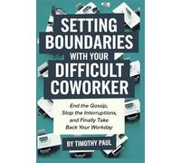 SETTING BOUNDARIES WITH YOUR DIFFICULT COWORKER: End the Gossip, Stop the Interruptions, and Finally Take Back Your Workday