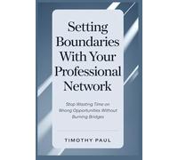 SETTING BOUNDARIES WITH YOUR PROFESSIONAL NETWORK: Stop Wasting Time on the Wrong Opportunities Without Burning Bridges