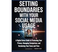 SETTING BOUNDARIES WITH YOUR SOCIAL MEDIA USAGE: A Digital Detox Guide to Protecting Your Privacy, Managing Comparison, and Reclaiming Your Focus and Time
