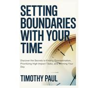 SETTING BOUNDARIES WITH YOUR TIME: Discover the Secrets to Ending Procrastination, Prioritizing High-Impact Tasks, and Winning Your Day