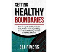 Setting Healthy Boundaries: How to Say No Calmly, Reduce Guilt, Protect Yourself, and Stay Connected with Family, Friends, and Difficult People
