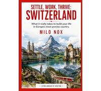 Settle, Work, Thrive: Switzerland: What it really takes to build your life in Europe’s most precise country.