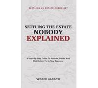 Settling the Estate Nobody Explained: Settling an Estate Checklist - A Step-By-Step Guide to Probate, Debts, and Distribution for a New Executor