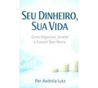 Seu Dinheiro, Sua Vida:: Como Organizar, Investir e Crescer Sem Neura