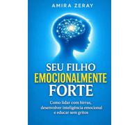 SEU FILHO EMOCIONALMENTE FORTE: Como lidar com birras, desenvolver inteligência emocional e educar sem gritos
