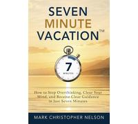 Seven Minute Vacation™: How to Stop Overthinking, Clear Your Mind, and Receive Clear Guidance in Just Seven Minutes