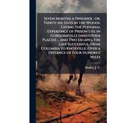 Seven Months a Prisoner; or, Thirty-six Days in the Woods. Giving the Personal Experience of Prison Life in Gordonsville [and Other Places] ... and Two Escapes, the Last Successful, From Columbia to Knoxville, Over a Distance of Four Hundred Miles