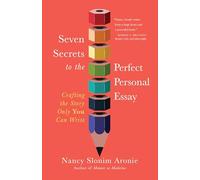 Seven Secrets to the Perfect Personal Essay: Crafting the Story Only You Can Write