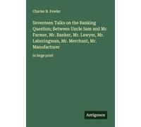 Seventeen Talks on the Banking Question; Between Uncle Sam and Mr. Farmer, Mr. Banker, Mr. Lawyer, Mr. Laboringman, Mr. Merchant, Mr. Manufacturer: in large print