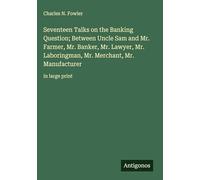 Seventeen Talks on the Banking Question; Between Uncle Sam and Mr. Farmer, Mr. Banker, Mr. Lawyer, Mr. Laboringman, Mr. Merchant, Mr. Manufacturer: in large print