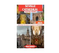 Seville Cathedral Travel Guide: Unveiling The Secrets Of Seville’s Crown Jewel