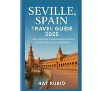 Seville, Spain Travel Guide 2025: Your Essential Companion to Seville’s Landmarks, Food, and Lifestyle