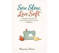 Sew Slow, Live Soft: A Mindful Sewing System for Stress Relief, Perfect Fit & Handmade Confidence