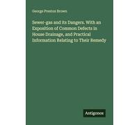 Sewer-gas and its Dangers. With an Exposition of Common Defects in House Drainage, and Practical Information Relating to Their Remedy