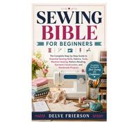 SEWING BIBLE FOR BEGINNERS: The Complete Step-by-Step Guide to Essential Sewing Skills, Fabrics, Tools, Machine Sewing, Pattern Reading, Garment Construction, and Handmade Projects