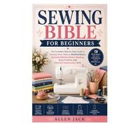 SEWING BIBLE FOR BEGINNERS: The Complete Step-by-Step Guide to Sewing Tools, Fabrics, Machine Basics, Essential Stitches, Pattern Reading, Seam Finishes, and Garment Construction Skills