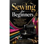 Sewing for Beginners: Machine Operation Essentials, Pattern Reading Skills, Seam Finishing Techniques, and Stylish Garment Construction from Scratch