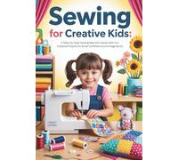 Sewing for Creative Kids: A Step-by-Step Sewing Machine Guide with Fun Creative Projects to Build Confidence and Imagination