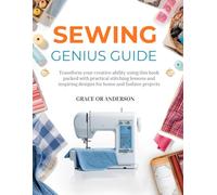 Sewing Genius Guide: Transform your creative ability using this book packed with practical stitching lessons and inspiring designs for home and fashion projects