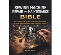 SEWING MACHINE REPAIR AND MAINTENANCE BIBLE: The Complete Step-by-Step Guide to Troubleshooting, Servicing, and Extending the Life of Any Sewing Machine