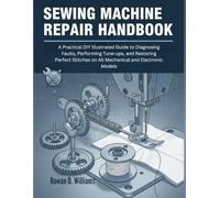 Sewing Machine Repair Handbook: A Practical DIY Illustrated Guide to Diagnosing Faults, Performing Tune-ups, and restoring Perfect Stitches on All Mechanical and Electronic Models