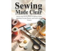 Sewing Made Clear: Step-by-Step Sewing Skills for Making Clothes, Handling Everyday Repairs, and Creative Home Projects