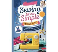 Sewing Made Simple for Kids Ages 7-12: A Beginner’s Guide to Making Clothes, Bags & More-No Experience Required!