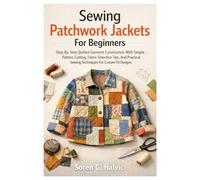 Sewing Patchwork Jackets For Beginners: Step-By-Step Quilted Garment Construction With Simple Pattern Cutting, Fabric Selection Tips, And Practical Sewing Techniques For Custom-Fit Designs